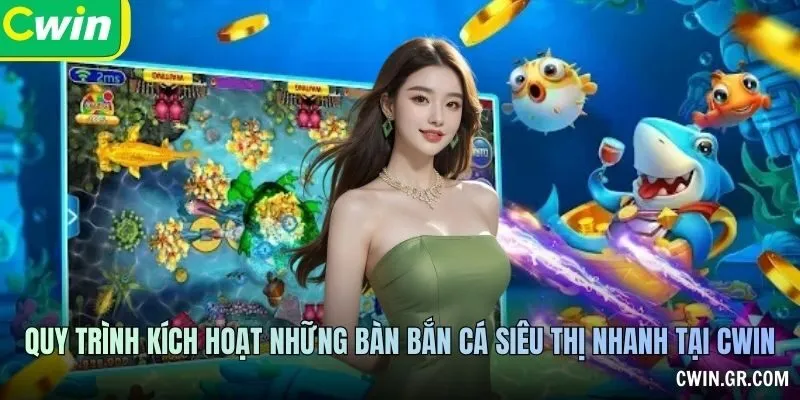 Quy trình kích hoạt những bàn bắn cá siêu thị nhanh tại CWIN